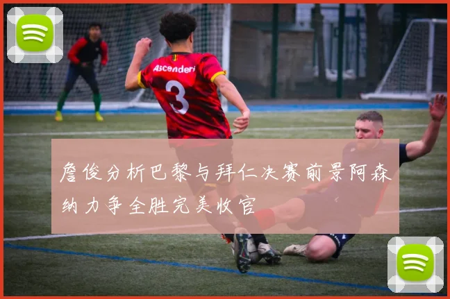 詹俊分析巴黎与拜仁决赛前景阿森纳力争全胜完美收官