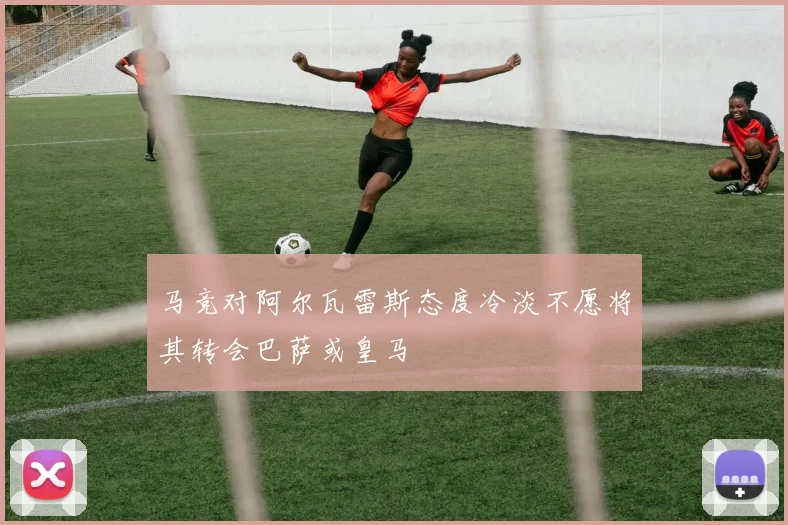 马竞对阿尔瓦雷斯态度冷淡不愿将其转会巴萨或皇马