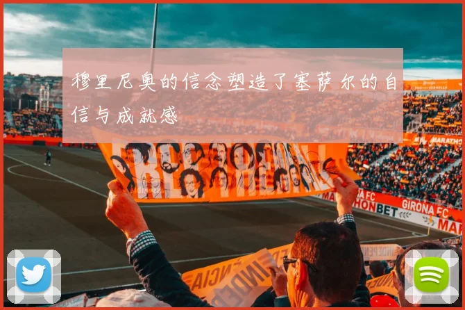 穆里尼奥的信念塑造了塞萨尔的自信与成就感