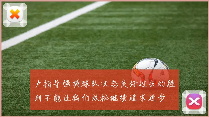 卢指导强调球队状态良好过去的胜利不能让我们放松继续追求进步