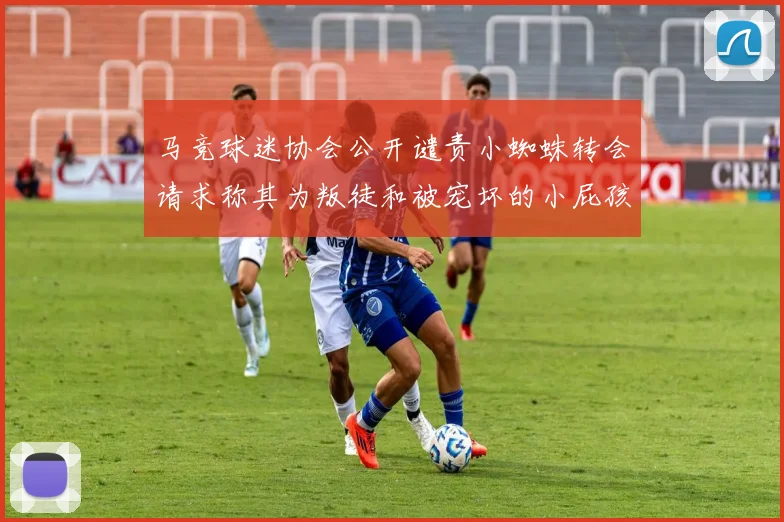 马竞球迷协会公开谴责小蜘蛛转会请求称其为叛徒和被宠坏的小屁孩