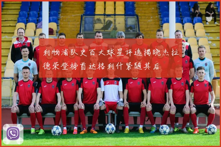 利物浦队史百大球星评选揭晓杰拉德荣登榜首达格利什紧随其后