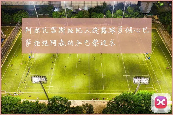 阿尔瓦雷斯经纪人透露球员倾心巴萨拒绝阿森纳和巴黎追求