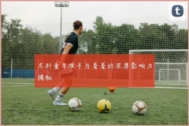 尼科童年艰辛与哥哥的深厚影响力揭秘