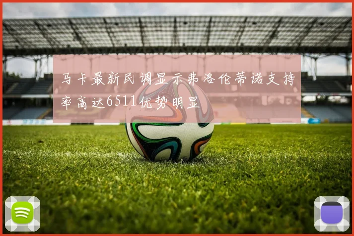马卡最新民调显示弗洛伦蒂诺支持率高达6511优势明显