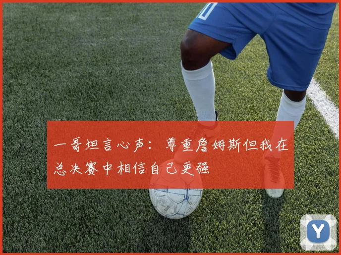 一哥坦言心声：尊重詹姆斯但我在总决赛中相信自己更强