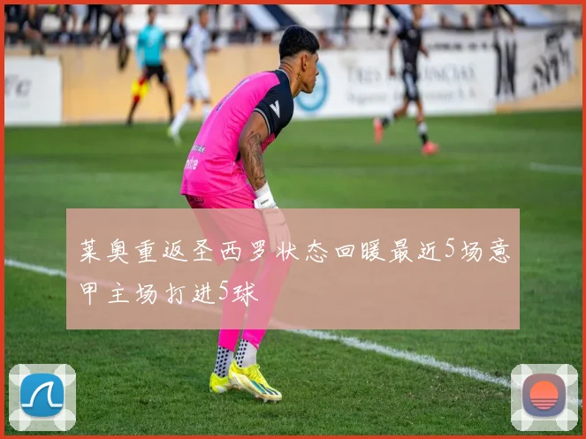莱奥重返圣西罗状态回暖最近5场意甲主场打进5球