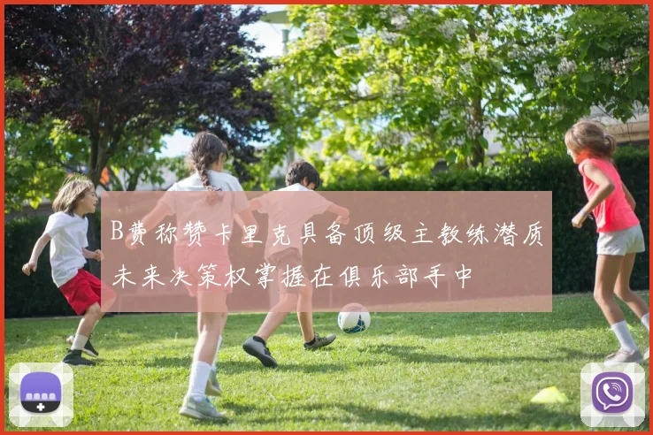 B费称赞卡里克具备顶级主教练潜质未来决策权掌握在俱乐部手中