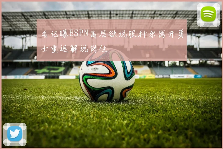 名记曝ESPN高层欲说服科尔离开勇士重返解说岗位