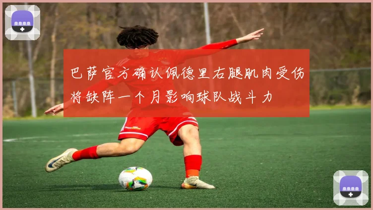 巴萨官方确认佩德里右腿肌肉受伤将缺阵一个月影响球队战斗力