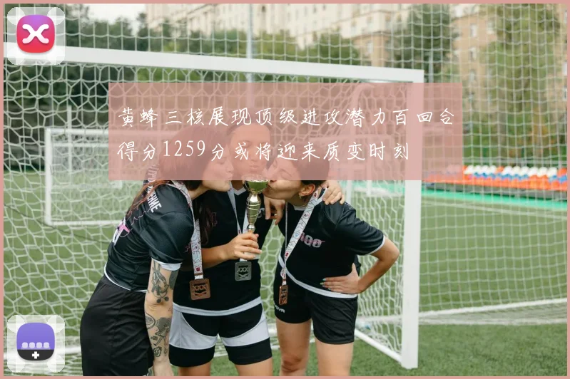 黄蜂三核展现顶级进攻潜力百回合得分1259分或将迎来质变时刻