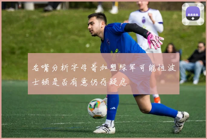 名嘴分析字母哥加盟绿军可能性波士顿是否有意仍存疑虑