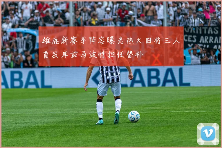 雄鹿新赛季阵容曝光热火旧将三人首发库兹马波特担任替补