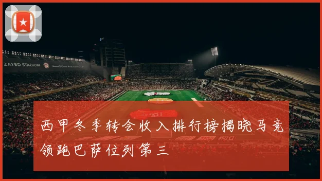 西甲冬季转会收入排行榜揭晓马竞领跑巴萨位列第三