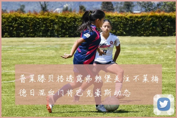 普莱滕贝格透露弗赖堡关注不莱梅德日混血门将巴克豪斯动态