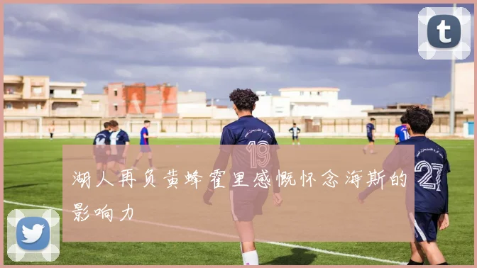 湖人再负黄蜂霍里感慨怀念海斯的影响力