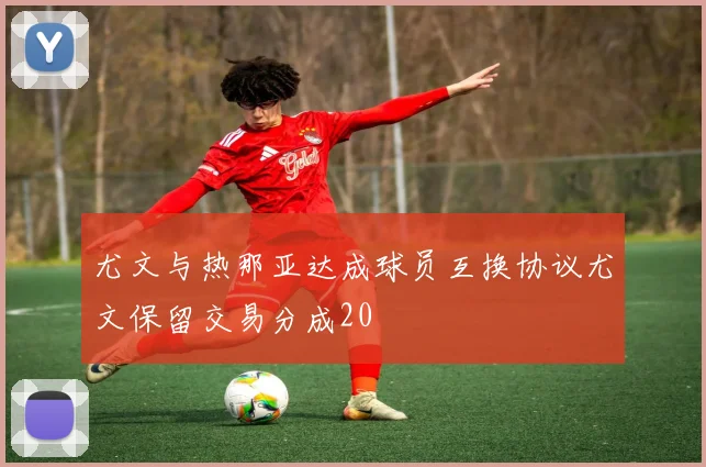 尤文与热那亚达成球员互换协议尤文保留交易分成20