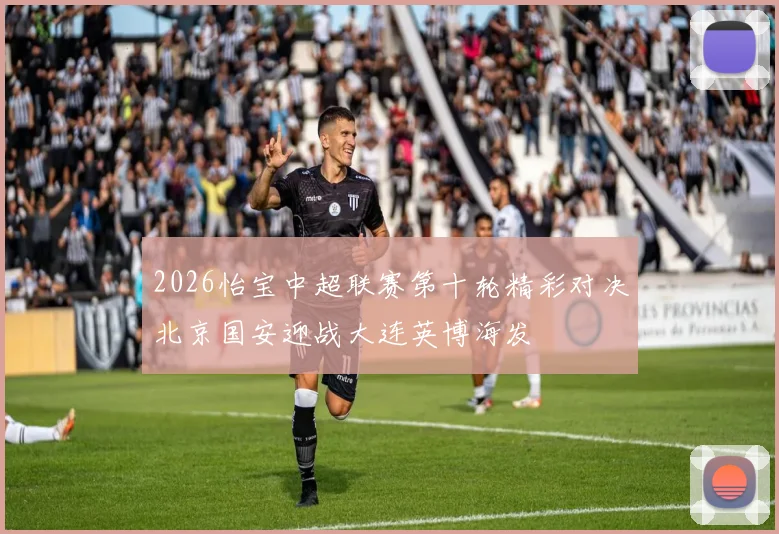 2026怡宝中超联赛第十轮精彩对决北京国安迎战大连英博海发