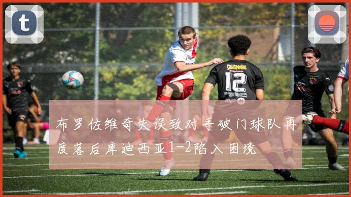 布罗佐维奇失误致对手破门球队再度落后库迪西亚1-2陷入困境