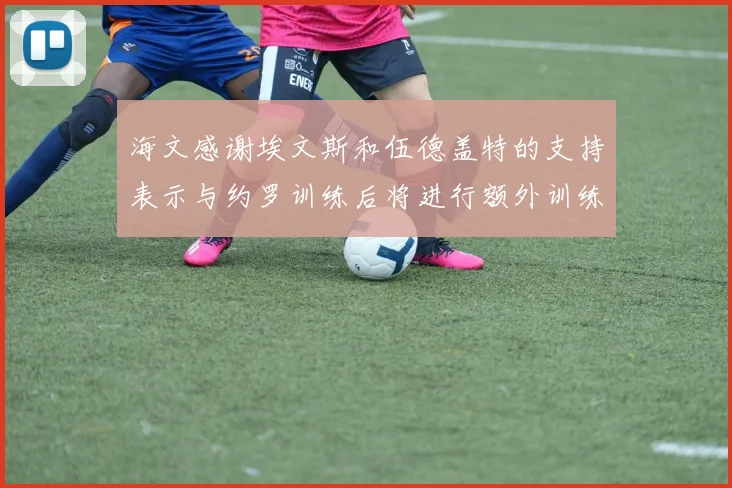 海文感谢埃文斯和伍德盖特的支持表示与约罗训练后将进行额外训练
