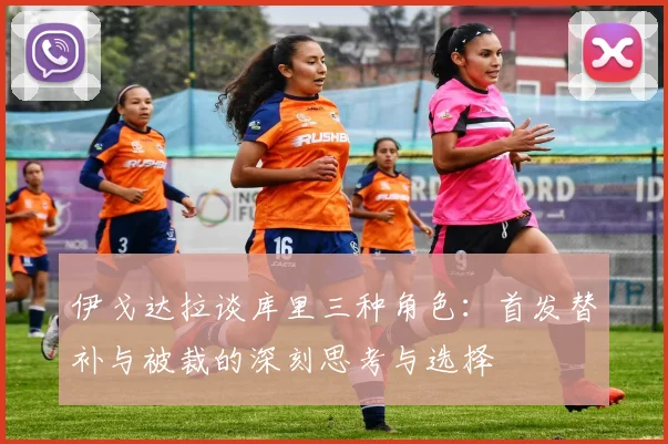 伊戈达拉谈库里三种角色：首发替补与被裁的深刻思考与选择