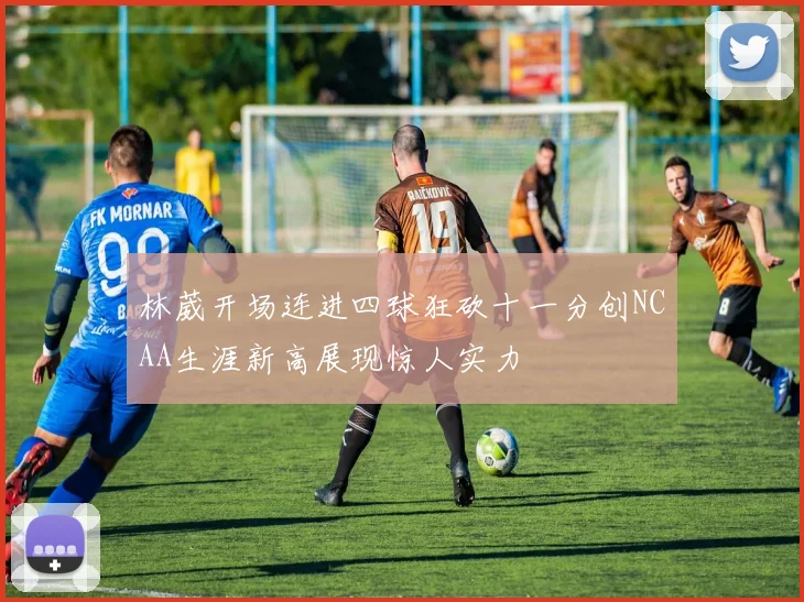 林葳开场连进四球狂砍十一分创NCAA生涯新高展现惊人实力