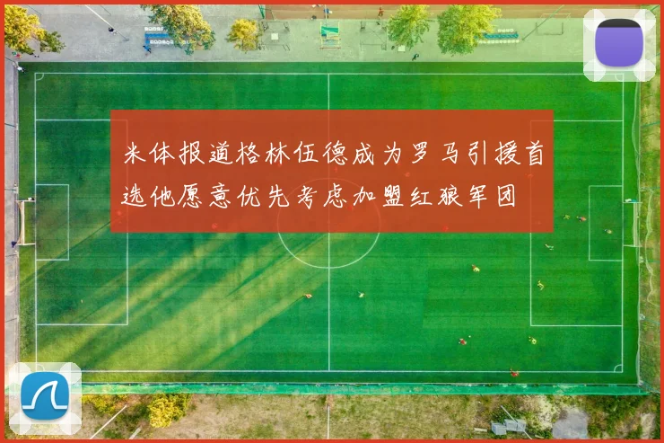 米体报道格林伍德成为罗马引援首选他愿意优先考虑加盟红狼军团
