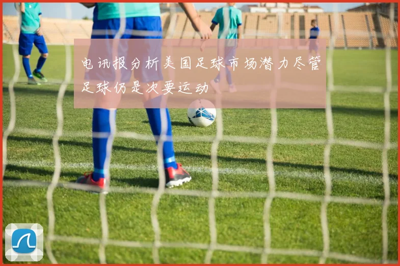 电讯报分析美国足球市场潜力尽管足球仍是次要运动