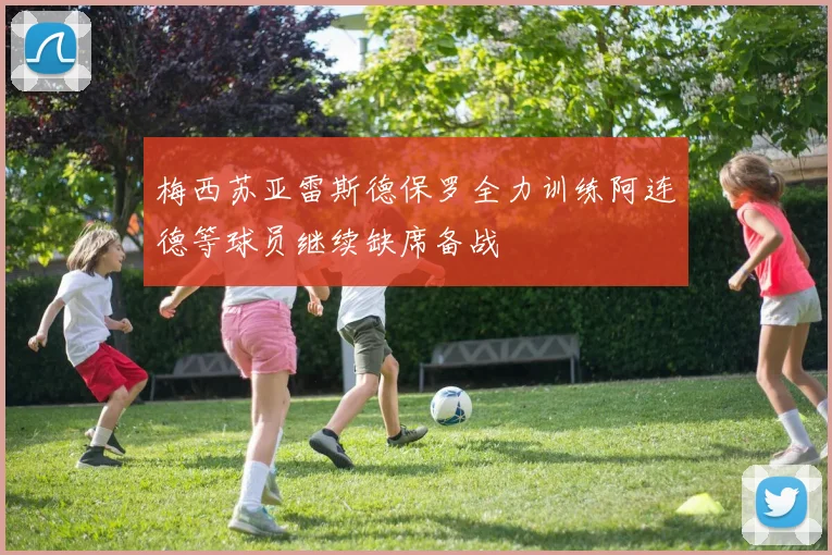 梅西苏亚雷斯德保罗全力训练阿连德等球员继续缺席备战