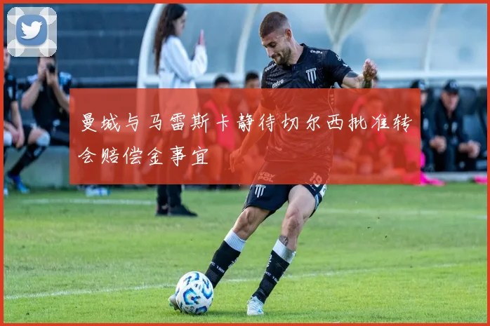 曼城与马雷斯卡静待切尔西批准转会赔偿金事宜