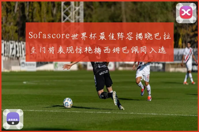 Sofascore世界杯最佳阵容揭晓巴拉圭门将表现惊艳梅西姆巴佩同入选