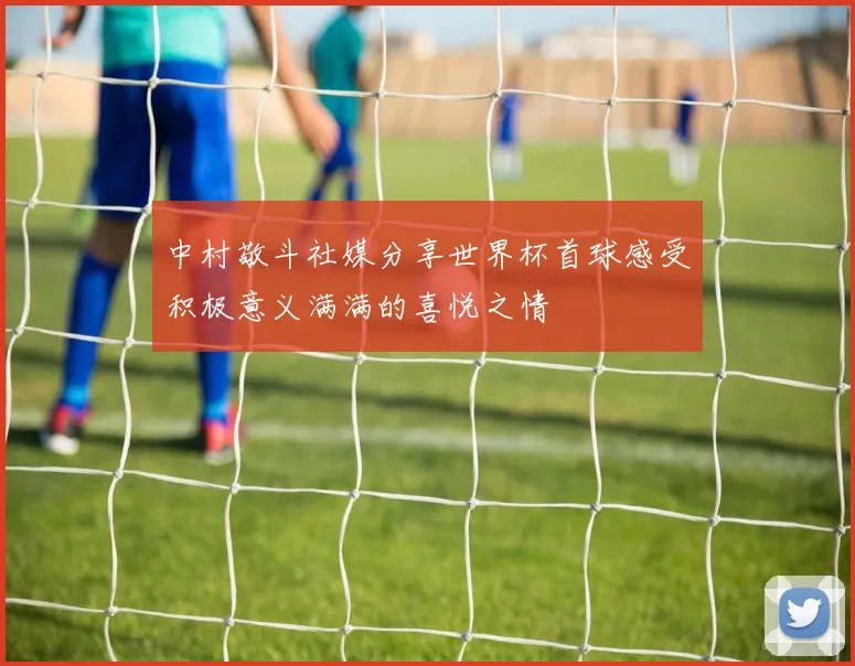 中村敬斗社媒分享世界杯首球感受积极意义满满的喜悦之情
