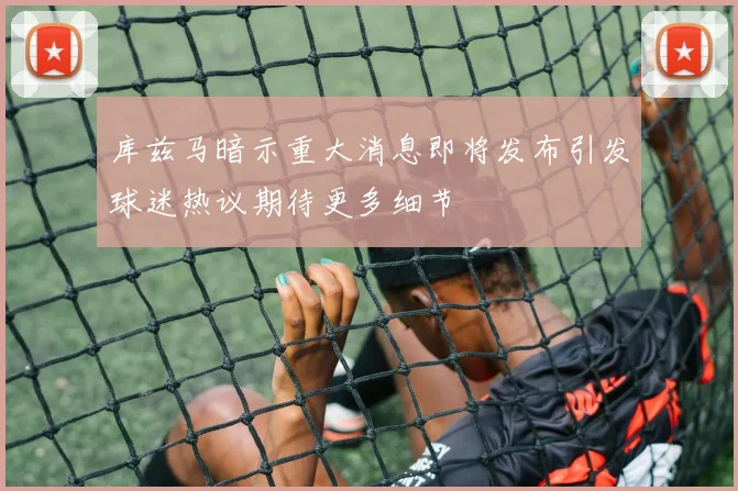库兹马暗示重大消息即将发布引发球迷热议期待更多细节