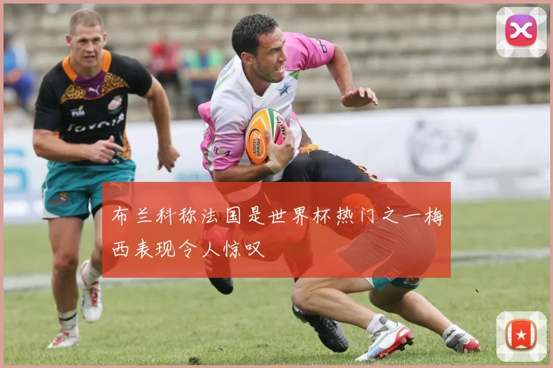 布兰科称法国是世界杯热门之一梅西表现令人惊叹