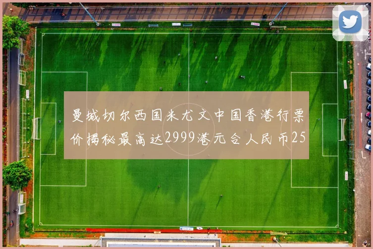 曼城切尔西国米尤文中国香港行票价揭秘最高达2999港元合人民币2598元