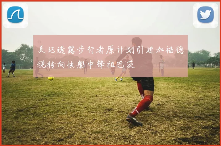 美记透露步行者原计划引进加福德现转向快船中锋祖巴茨