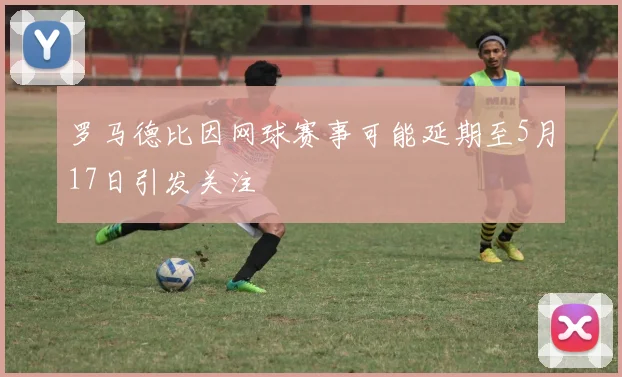 罗马德比因网球赛事可能延期至5月17日引发关注