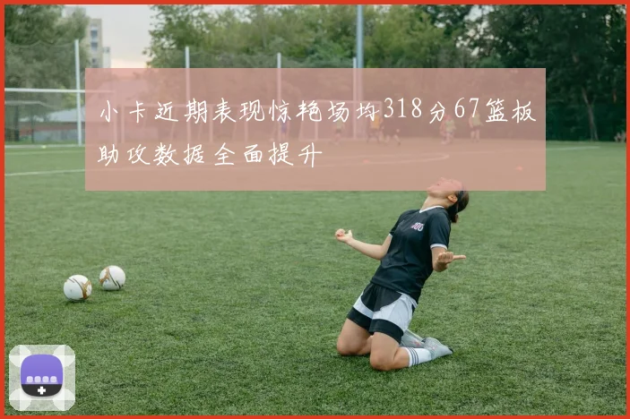 小卡近期表现惊艳场均318分67篮板助攻数据全面提升
